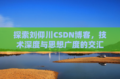 探索刘仰川CSDN博客，技术深度与思想广度的交汇